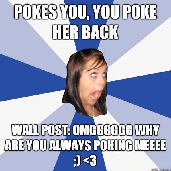 Pokes you, you poke her back Wall post: omgggggg why are you always poking meeee ;) <3  Annoying Facebook Girl