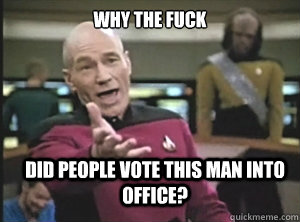 why the fuck Did people vote this man into office?  Annoyed Picard