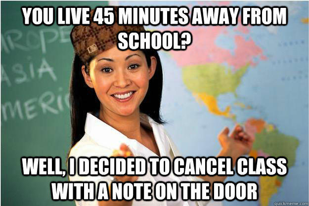 You live 45 minutes away from school? Well, i decided to cancel class with a note on the door  Scumbag Teacher