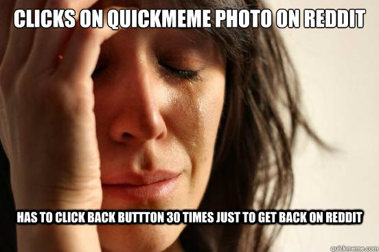 Clicks on quickmeme photo on reddit has to click back buttton 30 times just to get back on reddit  First World Problems