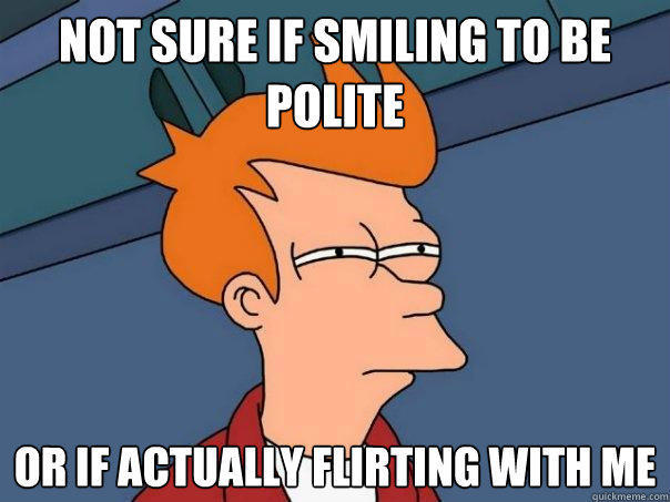 not sure if smiling to be polite Or if actually flirting with me  Futurama Fry