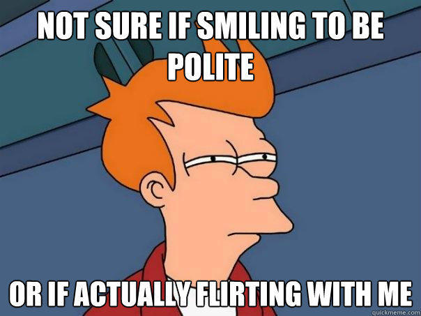 not sure if smiling to be polite Or if actually flirting with me - not sure if smiling to be polite Or if actually flirting with me  Futurama Fry