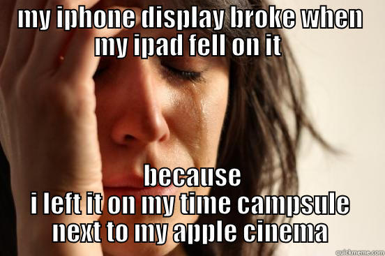 MY IPHONE DISPLAY BROKE WHEN MY IPAD FELL ON IT   BECAUSE I LEFT IT ON MY TIME CAMPSULE NEXT TO MY APPLE CINEMA First World Problems