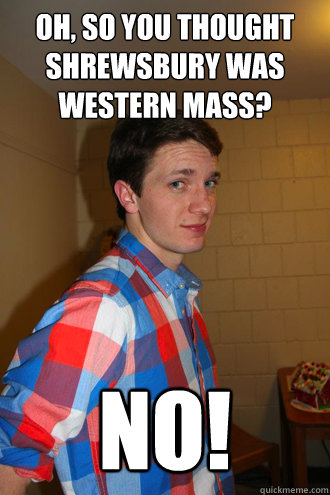Oh, so you thought Shrewsbury was Western Mass? NO!  Condescending Kevin