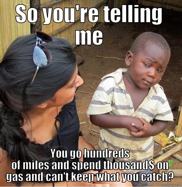 SO YOU'RE TELLING ME YOU GO HUNDREDS OF MILES AND SPEND THOUSAND$ ON GAS AND CAN'T KEEP WHAT YOU CATCH? Skeptical Third World Kid