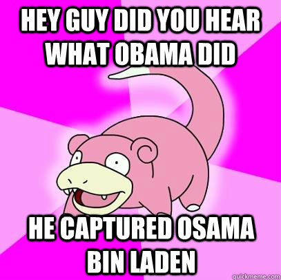 Hey guy did you hear what obama did he captured osama bin laden  Slowpoke