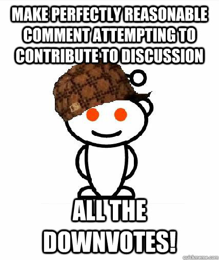Make perfectly reasonable comment attempting to contribute to discussion ALL THE DOWNVOTES!  Scumbag Redditors