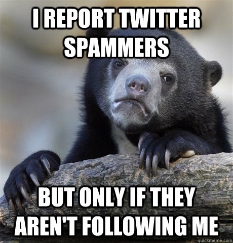 I Report Twitter spammers but only if they aren't following me  Confession Bear