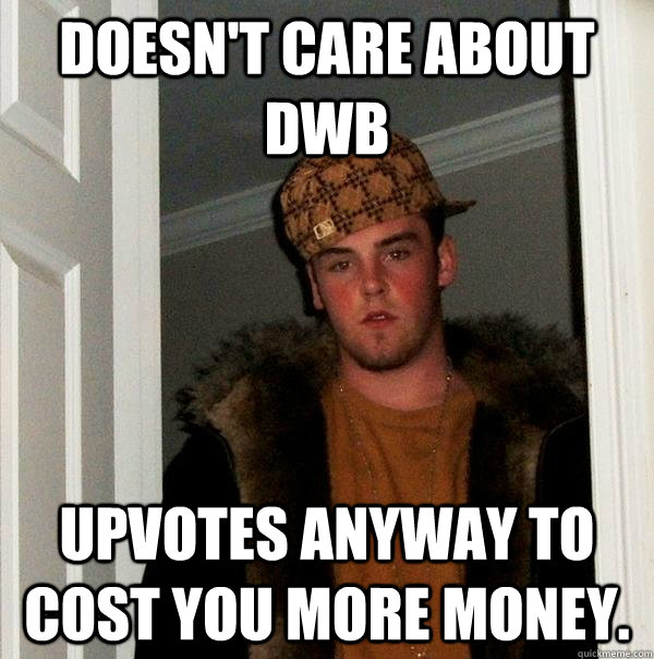 Doesn't care about DWB Upvotes anyway to cost you more money.  Scumbag Steve
