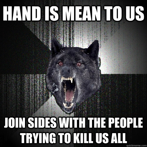 Hand is mean to us Join sides with the people trying to kill us all  Insanity Wolf