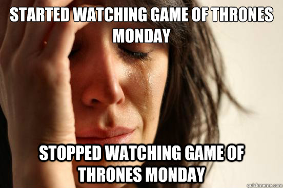 started watching game of thrones monday stopped watching game of thrones monday  First World Problems