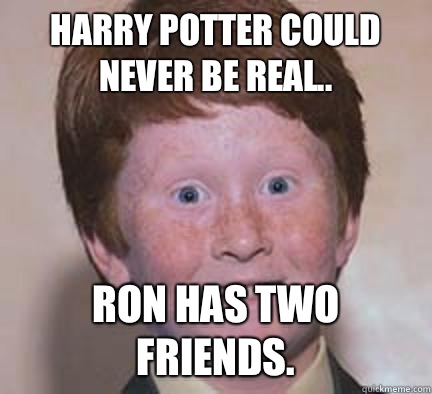 Harry Potter could never be real.. Ron has two friends.  Over Confident Ginger