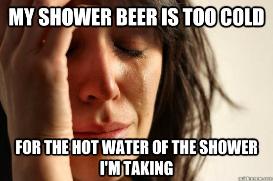 My shower beer is too cold For the hot water of the shower I'm taking - My shower beer is too cold For the hot water of the shower I'm taking  First World Problems