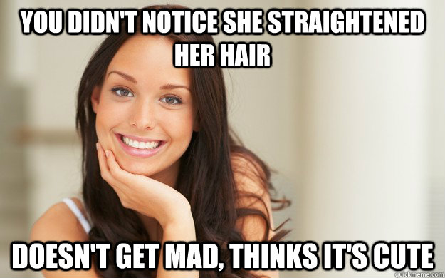 You didn't notice she straightened her hair Doesn't get mad, thinks it's cute  Good Girl Gina