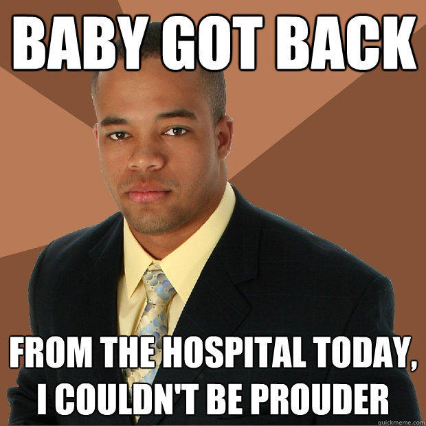 baby got back from the hospital today, I couldn't be prouder  Successful Black Man