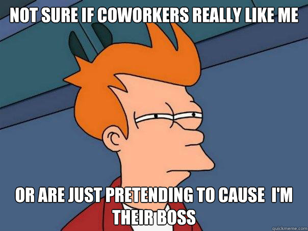 Not sure if coworkers really like me Or are just pretending to cause  I'm their boss  Futurama Fry