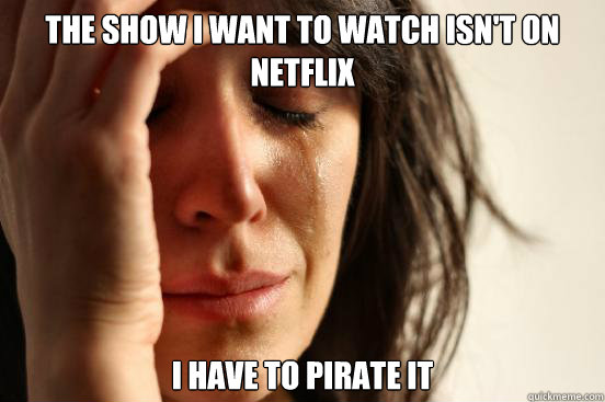 The show I want to watch isn't on Netflix I have to pirate it  First World Problems