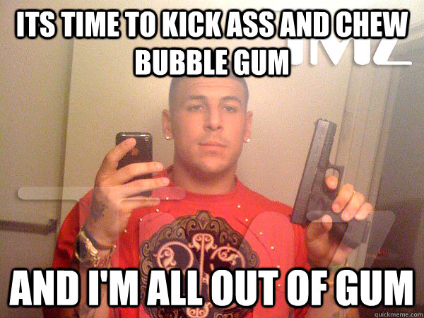 Its time to kick ass and chew bubble gum And i'm all out of gum - Misc...