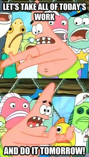 Let's take all of today's work And do it tomorrow!  Push it somewhere else Patrick