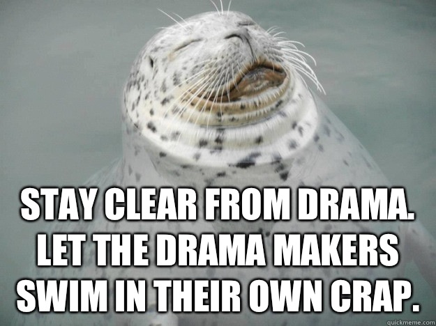 stay clear from drama. Let the drama makers swim in their own crap.  Zen Seal