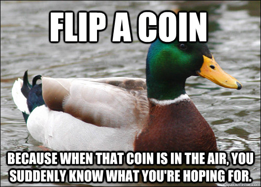 Flip a coin because when that coin is in the air, You suddenly know what you're hoping for.  Actual Advice Mallard