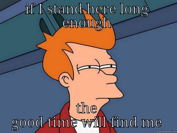 IF I STAND HERE LONG ENOUGH THE GOOD TIME WILL FIND ME Futurama Fry
