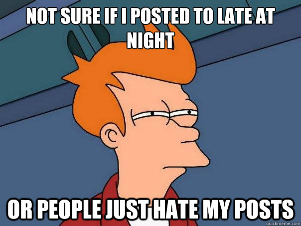 Not sure if I posted to late at night Or people just hate my posts - Not sure if I posted to late at night Or people just hate my posts  Futurama Fry