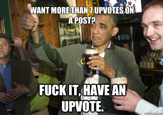 Want more than 7 upvotes on a post? Fuck it, have an upvote.   BARACK OBAMA APPROVES