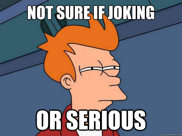 Not sure if joking or serious  Futurama Fry