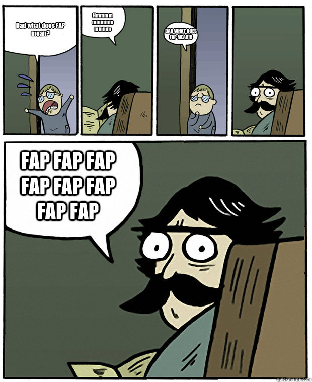 Dad what does FAP mean? Hmmmm mmmmm mmmm DAD WHAT DOES FAP MEAN!!! FAP FAP FAP FAP FAP FAP FAP FAP   Stare Dad
