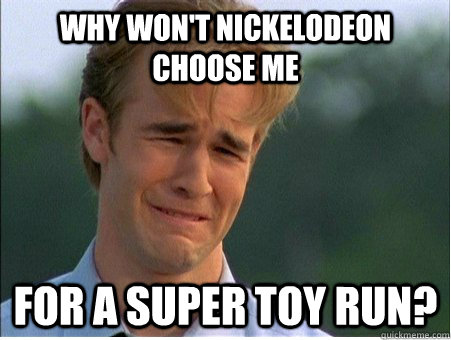 why won't nickelodeon choose me for a super toy run?  1990s Problems
