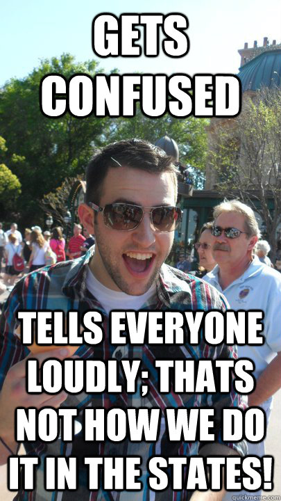 gets confused tells everyone loudly; thats not how we do it in the states! - gets confused tells everyone loudly; thats not how we do it in the states!  American Tourist