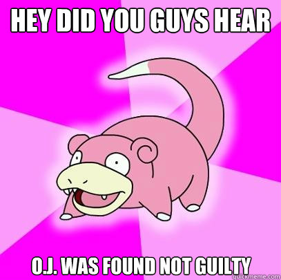 Hey did you guys hear O.j. was found not guilty   Slowpoke