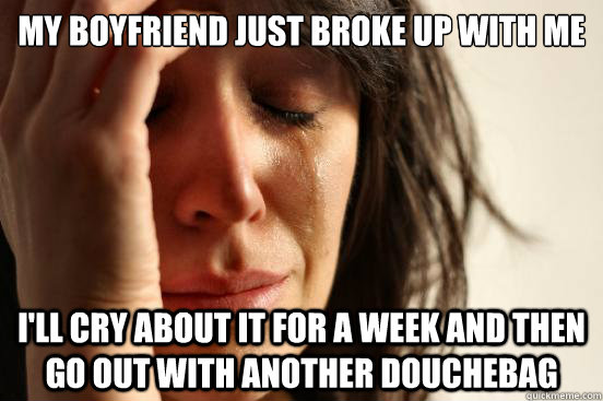 my boyfriend just broke up with me i'll cry about it for a week and then go out with another douchebag   First World Problems