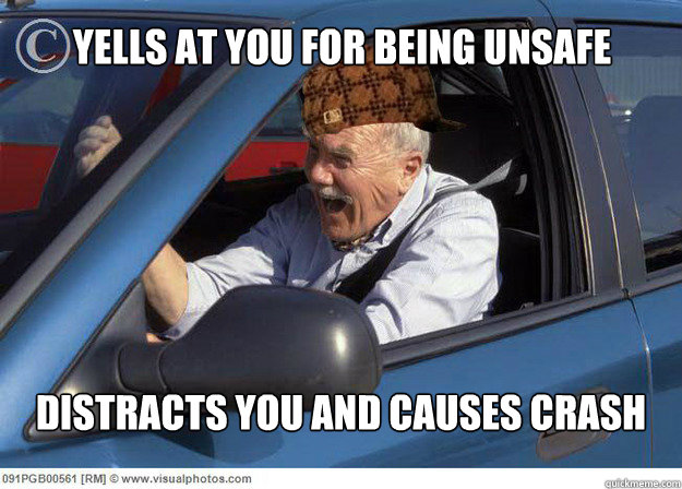 Yells at you for being unsafe Distracts you and causes crash  