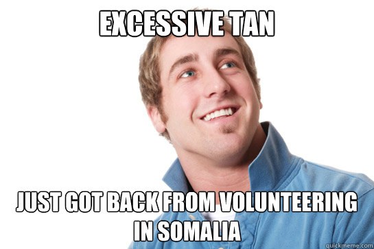excessive tan JUST GOT BACK FROM VOLUNTEERING IN SOMALIA  Misunderstood D-Bag