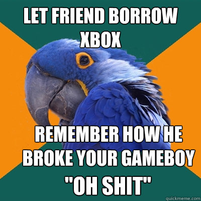 Let friend borrow xbox remember how he broke your gameboy 