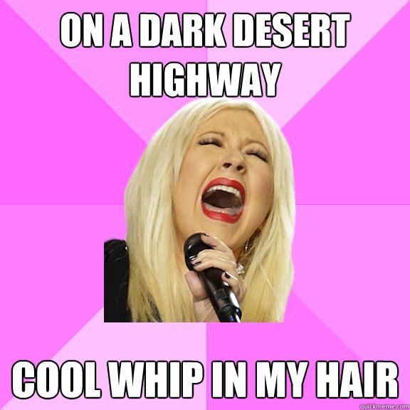 On a dark desert highway cool whip in my hair  Wrong Lyrics Christina