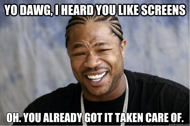 Yo Dawg, I heard you like screens Oh. You already got it taken care of.  Shakesspear Yo dawg