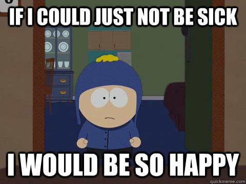 If I could just not be sick i would be so happy  Craig would be so happy