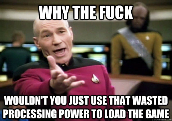 Why the fuck Wouldn't you just use that wasted processing power to load the game  Patrick Stewart WTF