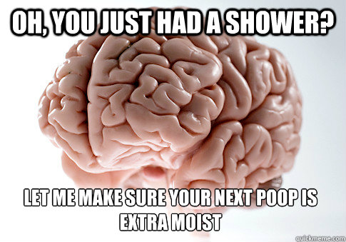 OH, YOU JUST HAD A SHOWER?  LET ME MAKE SURE YOUR NEXT POOP IS EXTRA MOIST  Scumbag Brain