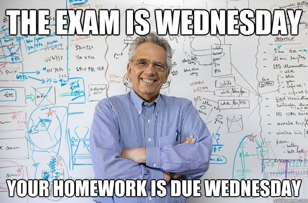 the exam is wednesday your homework is due wednesday  Engineering Professor