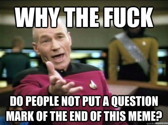Why the fuck do people not put a question mark of the end of this meme?  Annoyed Picard HD