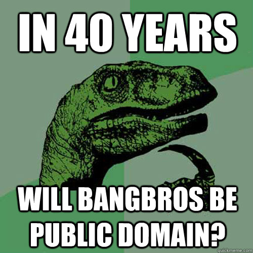 In 40 years  will bangbros be public domain? - In 40 years  will bangbros be public domain?  Philosoraptor