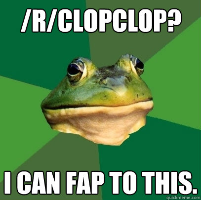 /r/clopclop? I can fap to this.  Foul Bachelor Frog