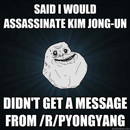 SAID I WOULD ASSASSINATE Kim Jong-Un DIDN'T GET A MESSAGE FROM /R/PYONGYANG  Forever Alone