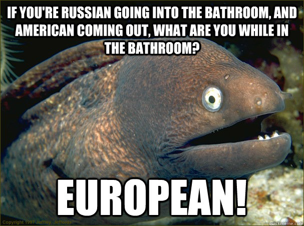 If you're Russian going into the bathroom, and American coming out, what are you while in the bathroom? European! - If you're Russian going into the bathroom, and American coming out, what are you while in the bathroom? European!  Bad Joke Eel