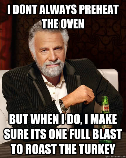 I dont always preheat the oven but when i do, i make sure its one full blast to roast the turkey  The Most Interesting Man In The World