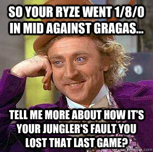 So your Ryze went 1/8/0 in mid against Gragas...  Tell me more about how it's your jungler's fault you lost that last game? - So your Ryze went 1/8/0 in mid against Gragas...  Tell me more about how it's your jungler's fault you lost that last game?  Condescending Wonka